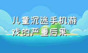 儿童沉迷手机游戏的严重后果