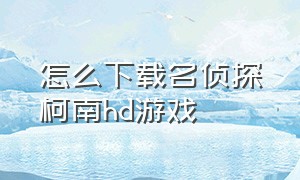 怎么下载名侦探柯南hd游戏