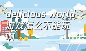 delicious world游戏怎么不能玩啊