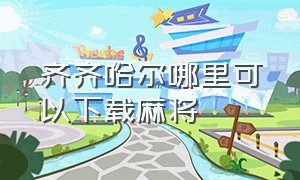 齐齐哈尔哪里可以下载麻将（齐齐哈尔麻将软件）