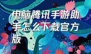 电脑腾讯手游助手怎么下载官方版