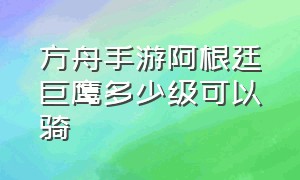 方舟手游阿根廷巨鹰多少级可以骑