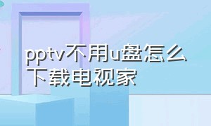 pptv不用u盘怎么下载电视家（pptv智能电视怎么安装u盘里的app）