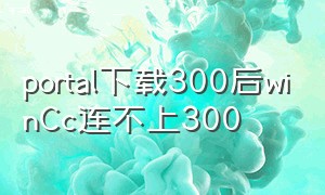 portal下载300后winCc连不上300（wincc连接不上1200）