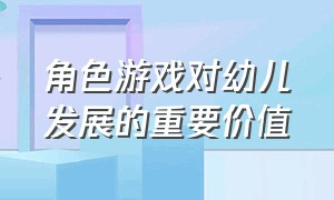 角色游戏对幼儿发展的重要价值