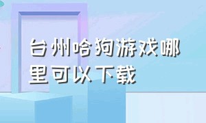 台州哈狗游戏哪里可以下载