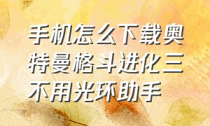 手机怎么下载奥特曼格斗进化三不用光环助手（奥特曼格斗进化3怎么下载手机苹果）