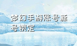 梦幻手游账号新号锁定（梦幻手游账号新号锁定怎么解除）