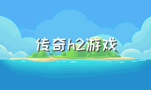 传奇h2游戏（川崎h2多少钱）