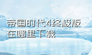 帝国时代4终极版在哪里下载（帝国时代4版本升级包下载）