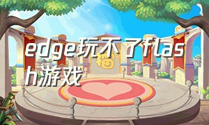 edge玩不了flash游戏（edge不能玩网页游戏怎么办）