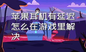 苹果耳机有延迟怎么在游戏里解决