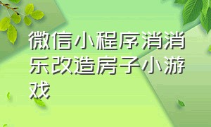 微信小程序消消乐改造房子小游戏（消消乐改造的游戏）