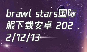 brawl stars国际服下载安卓 2022/12/13