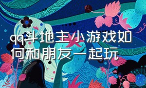 qq斗地主小游戏如何和朋友一起玩