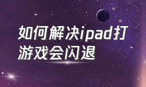 如何解决ipad打游戏会闪退（刚买的ipad打游戏闪退解决办法）