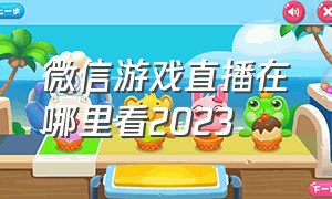 微信游戏直播在哪里看2023（微信游戏入口关了后怎么看直播）