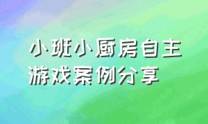 小班小厨房自主游戏案例分享（幼儿园小班小厨房游戏案例）