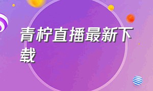 青柠直播最新下载（青柠真人直播官方下载）