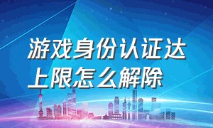 游戏身份认证达上限怎么解除