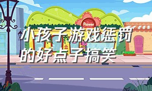 小孩子游戏惩罚的好点子搞笑