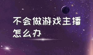 不会做游戏主播怎么办（游戏打的不好能做游戏主播吗）