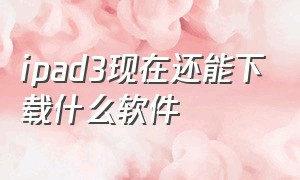 ipad3现在还能下载什么软件（ipad3能下的软件）