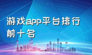 游戏app平台排行前十名