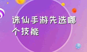 诛仙手游先选哪个技能（诛仙手游技能怎么使用最好）