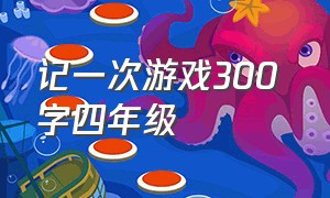 记一次游戏300 字四年级（记一次游戏300字四年级丢沙包）