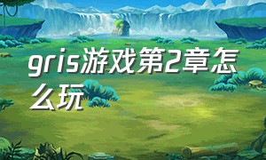 gris游戏第2章怎么玩（gris游戏第二章怎么过）