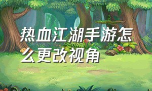 热血江湖手游怎么更改视角（热血江湖手游怎么修改数据）