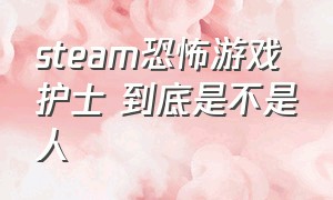 steam恐怖游戏护士 到底是不是人