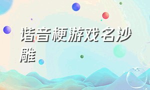 谐音梗游戏名沙雕（谐音游戏名字沙雕）