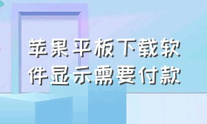 苹果平板下载软件显示需要付款（苹果平板下载软件显示未完成付款）