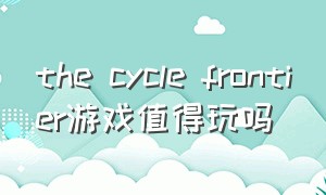 the cycle frontier游戏值得玩吗（the cycle frontier账号封禁）