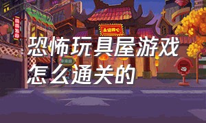 恐怖玩具屋游戏怎么通关的