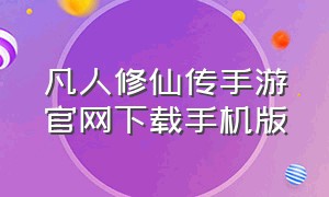 凡人修仙传手游官网下载手机版（凡人修仙传人界篇手游官网下载）