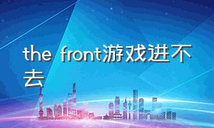 the front游戏进不去（the front游戏怎么设置更流畅）