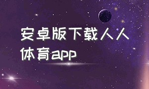 安卓版下载人人体育app（人人体育app最新直播下载）