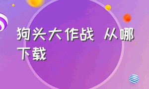 狗头大作战 从哪下载（狗头大作战立即下载入口在哪里）