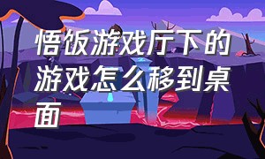 悟饭游戏厅下的游戏怎么移到桌面