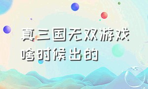 真三国无双游戏啥时候出的（真三国无双游戏还有吗）