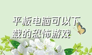 平板电脑可以下载的恐怖游戏（平板好玩的恐怖游戏）