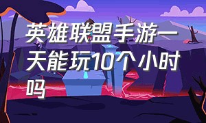 英雄联盟手游一天能玩10个小时吗