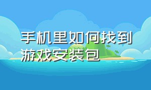 手机里如何找到游戏安装包（怎么查看手机游戏安装位置）