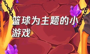 篮球为主题的小游戏（篮球小游戏 趣味性）