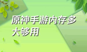 原神手游内存多大够用（原神手游内存多少）