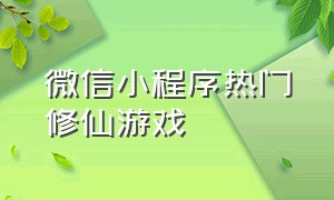 微信小程序热门修仙游戏（微信小程序仙侠游戏小程序入口）