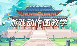 游戏动作图教学（游戏动作详细教程）